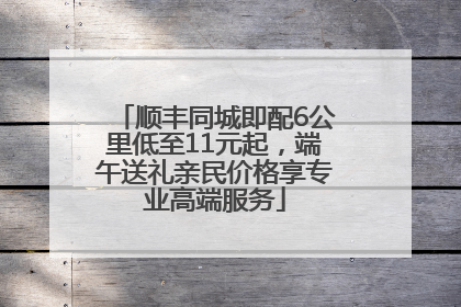 顺丰同城即配6公里低至11元起，端午送礼亲民价格享专业高端服务