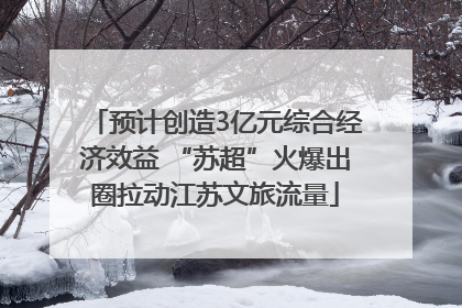 预计创造3亿元综合经济效益 “苏超”火爆出圈拉动江苏文旅流量