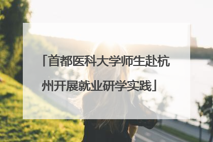 首都医科大学师生赴杭州开展就业研学实践