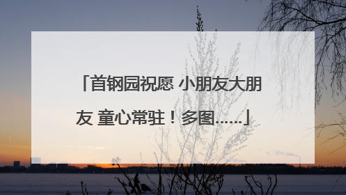 首钢园祝愿 小朋友大朋友 童心常驻！多图……