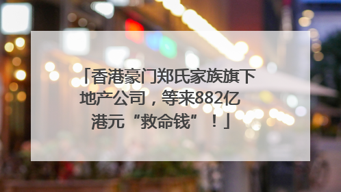 香港豪门郑氏家族旗下地产公司，等来882亿港元“救命钱”！