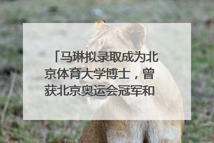 马琳拟录取成为北京体育大学博士，曾获北京奥运会冠军和4次世界杯冠军