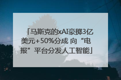 马斯克的xAI豪掷3亿美元+50%分成 向“电报”平台分发人工智能