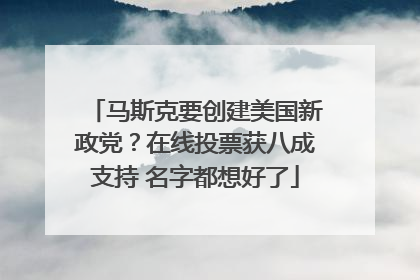 马斯克要创建美国新政党？在线投票获八成支持 名字都想好了