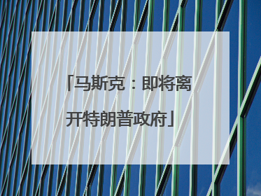 马斯克：即将离开特朗普政府