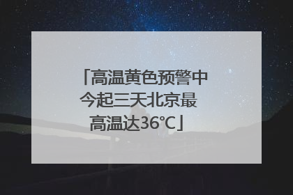 高温黄色预警中 今起三天北京最高温达36℃