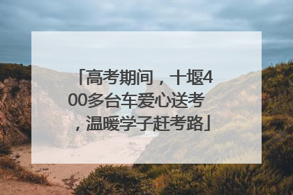 高考期间，十堰400多台车爱心送考，温暖学子赶考路