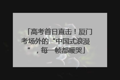 高考首日直击！厦门考场外的“中国式浪漫”，每一帧都暖哭