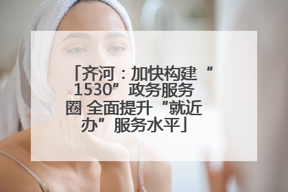 齐河：加快构建“1530”政务服务圈 全面提升“就近办”服务水平