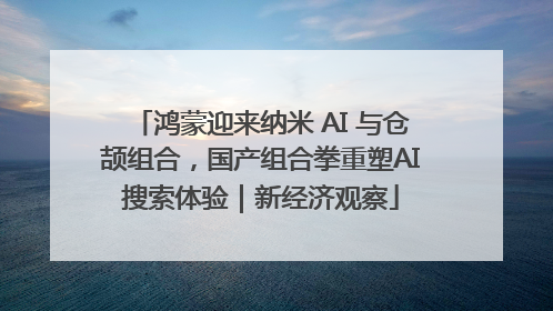 鸿蒙迎来纳米 AI 与仓颉组合，国产组合拳重塑AI搜索体验｜新经济观察