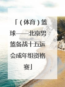 （体育）篮球——北京男篮备战十五运会成年组资格赛
