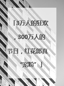 3万人的狂欢，300万人的节日，红花郎真“宠粉”
