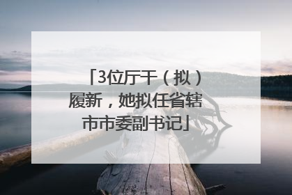 3位厅干（拟）履新，她拟任省辖市市委副书记
