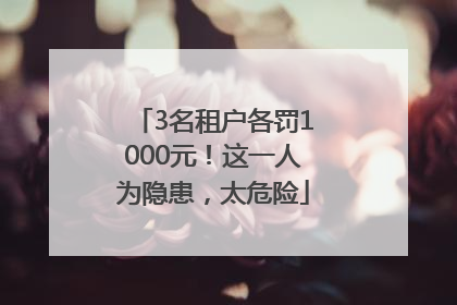 3名租户各罚1000元！这一人为隐患，太危险