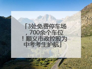 3处免费停车场，700余个车位！顺义市政控股为中考考生护航