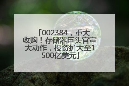 002384，重大收购！存储器巨头官宣大动作，投资扩大至1500亿美元