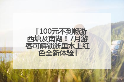 100元不到畅游西塘及南湖！7月游客可解锁浙里水上红色全新体验