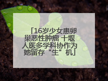 16岁少女患卵巢恶性肿瘤 十堰人医多学科协作为她留存“生”机