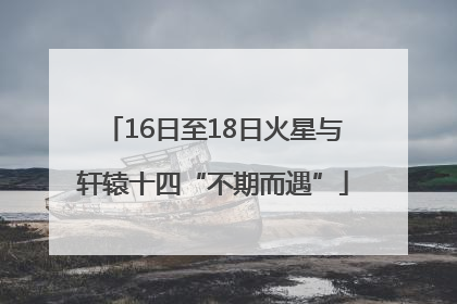 16日至18日火星与轩辕十四“不期而遇”