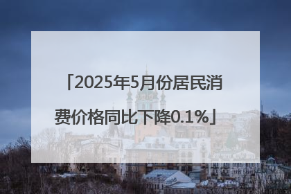 2025年5月份居民消费价格同比下降0.1%