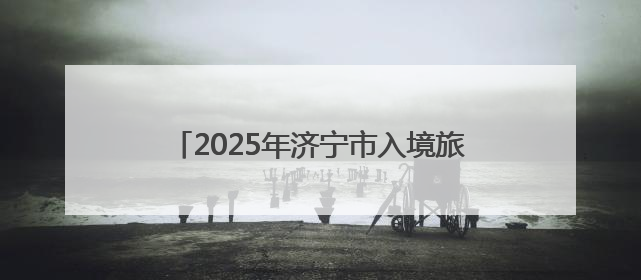 2025年济宁市入境旅游招徕奖励工作方案公布