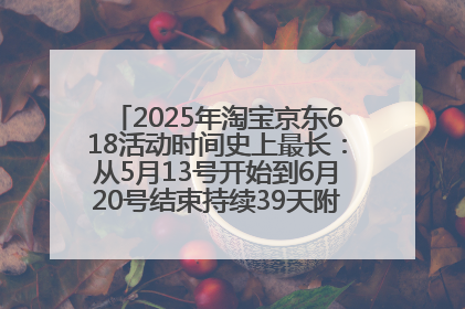 2025年淘宝京东618活动时间史上最长：从5月13号开始到6月20号结束持续39天附详细时间表一览