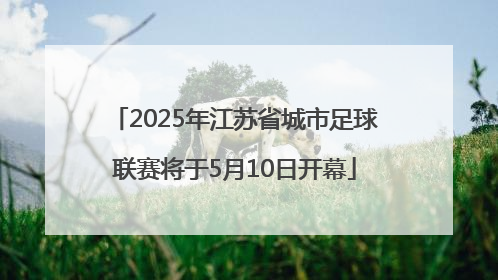 2025年江苏省城市足球联赛将于5月10日开幕