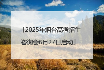 2025年烟台高考招生咨询会6月27日启动