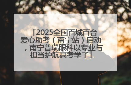 2025全国百城百台爱心助考（南宁站）启动，南宁普瑞眼科以专业与担当护航高考学子