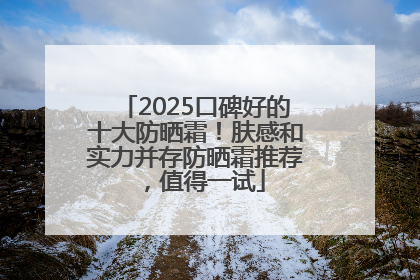 2025口碑好的十大防晒霜！肤感和实力并存防晒霜推荐，值得一试