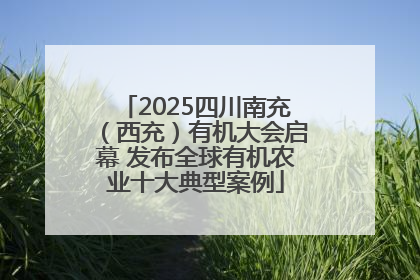 2025四川南充（西充）有机大会启幕 发布全球有机农业十大典型案例