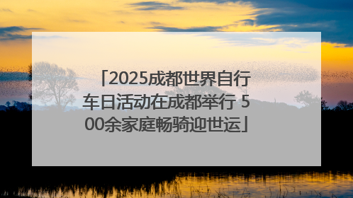 2025成都世界自行车日活动在成都举行 500余家庭畅骑迎世运