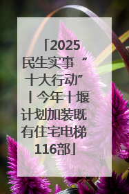 2025民生实事“十大行动”丨今年十堰计划加装既有住宅电梯116部