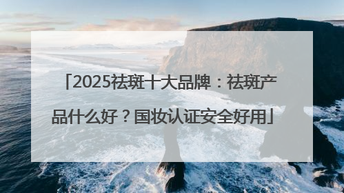 2025祛斑十大品牌：祛斑产品什么好？国妆认证安全好用