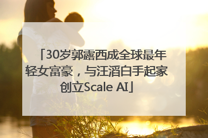 30岁郭露西成全球最年轻女富豪，与汪滔白手起家创立Scale AI