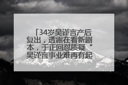 34岁吴谨言产后复出，透露在看新剧本，于正回怼质疑“吴谨言事业难再有起色”：女人在任何年纪都有她的光彩