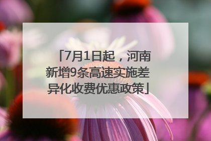 7月1日起，河南新增9条高速实施差异化收费优惠政策