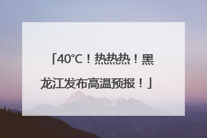 40℃！热热热！黑龙江发布高温预报！
