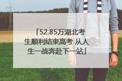 52.85万湖北考生顺利结束高考 从人生一战奔赴下一站