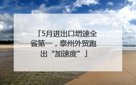 5月进出口增速全省第一，泰州外贸跑出“加速度”