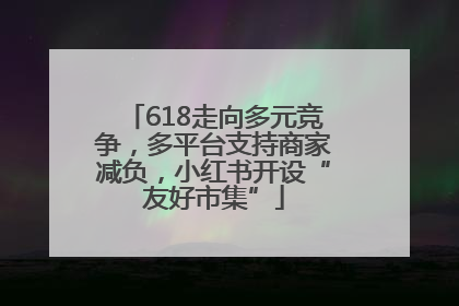 618走向多元竞争，多平台支持商家减负，小红书开设“友好市集”