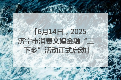 6月14日，2025济宁市消费文娱金融“三下乡”活动正式启动