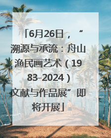 6月26日，“溯源与承流：舟山渔民画艺术（1983-2024）文献与作品展”即将开展