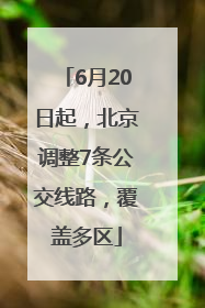 6月20日起，北京调整7条公交线路，覆盖多区