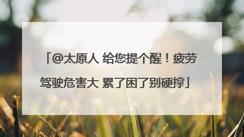 @太原人 给您提个醒！疲劳驾驶危害大 累了困了别硬撑