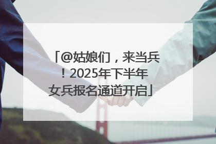 @姑娘们，来当兵！2025年下半年女兵报名通道开启