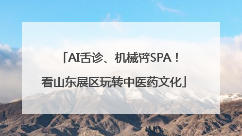 AI舌诊、机械臂SPA！看山东展区玩转中医药文化