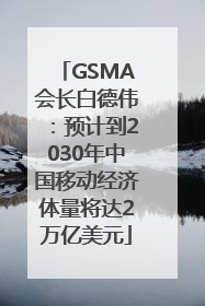 GSMA会长白德伟：预计到2030年中国移动经济体量将达2万亿美元
