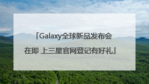 Galaxy全球新品发布会在即 上三星官网登记有好礼