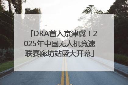 DRA首入京津冀！2025年中国无人机竞速联赛廊坊站盛大开幕